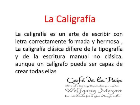 La Caligrafía La caligrafía es un arte de escribir con letra correctamente formada y hermosa , La caligrafía clásica difiere de la tipografía y de la escritura.