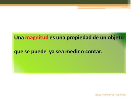 Una magnitud es una propiedad de un objeto que se puede ya sea medir o contar. Ruby Margarita Nobmann.