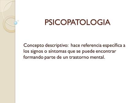 PSICOPATOLOGIA Concepto descriptivo: hace referencia específica a los signos o síntomas que se puede encontrar formando parte de un trastorno mental.