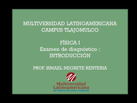 MULTIVERSIDAD LATINOAMERICANA CAMPUS TLAJOMULCO FÍSICA I Examen de diagnóstico : INTRODUCCIÓN PROF. ISMAEL NEGRETE RENTERIA.