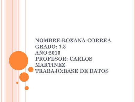 NOMBRE:ROXANA CORREA GRADO: 7.3 AÑO:2015 PROFESOR: CARLOS MARTINEZ TRABAJO:BASE DE DATOS.