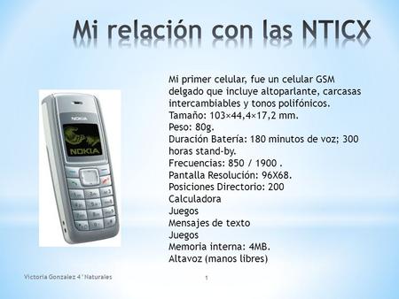 Mi primer celular, fue un celular GSM delgado que incluye altoparlante, carcasas intercambiables y tonos polifónicos. Tamaño: 103×44,4×17,2 mm. Peso: 80g.