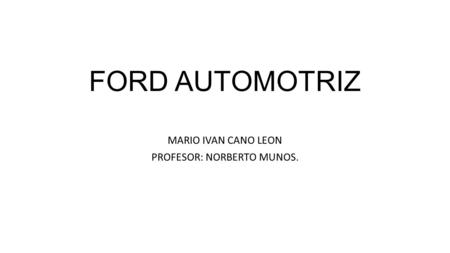 FORD AUTOMOTRIZ MARIO IVAN CANO LEON PROFESOR: NORBERTO MUNOS.