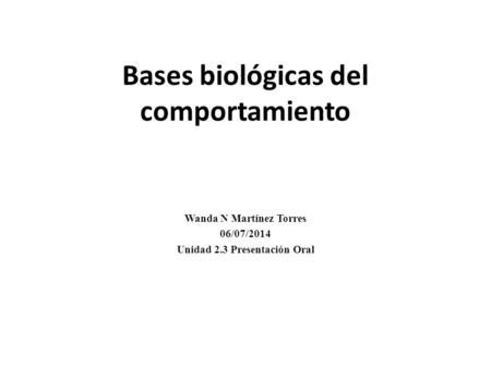 Bases biológicas del comportamiento Wanda N Martínez Torres 06/07/2014 Unidad 2.3 Presentación Oral.
