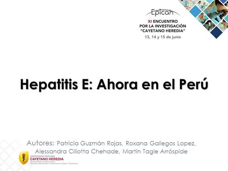 Hepatitis E: Ahora en el Perú Autores: Patricia Guzmán Rojas, Roxana Gallegos Lopez, Alessandra Ciliotta Chehade, Martin Tagle Arróspide.
