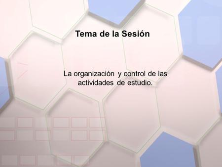 Tema de la Sesión La organización y control de las actividades de estudio.