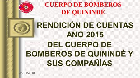 RENDICIÓN DE CUENTAS AÑO 2015 CUERPO DE BOMBEROS DE QUININDÉ DEL CUERPO DE BOMBEROS DE QUININDÉ Y SUS COMPAÑÍAS 26/02/2016.