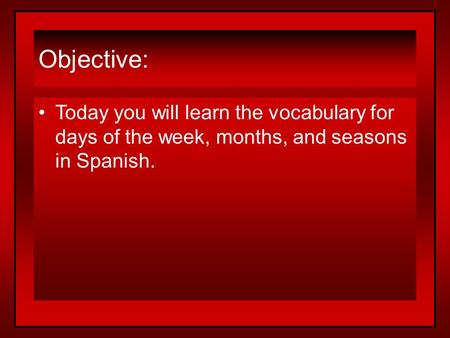 Objective: Today you will learn the vocabulary for days of the week, months, and seasons in Spanish.