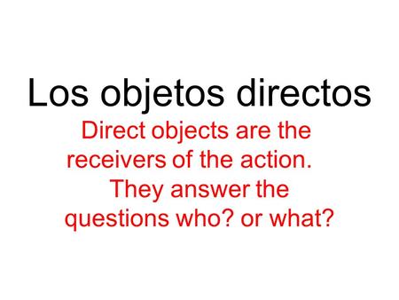 Los objetos directos Direct objects are the receivers of the action. They answer the questions who? or what?