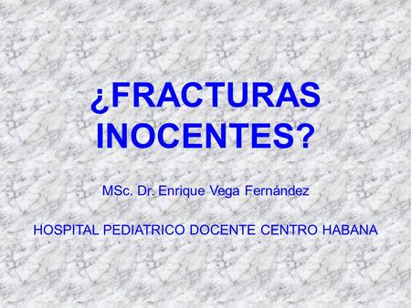 ¿FRACTURAS INOCENTES? MSc. Dr. Enrique Vega Fernández HOSPITAL PEDIATRICO DOCENTE CENTRO HABANA.