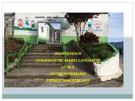 BIENVENIDOS COLEGIO JOSE MARIA LANDAZURI SEDE A SECCION PRIMARIA PRIMER SEMESTRE 2015.