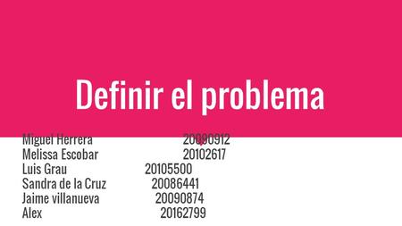 Definir el problema Miguel Herrera20090912 Melissa Escobar 20102617 Luis Grau 20105500 Sandra de la Cruz 20086441 Jaime villanueva 20090874 Alex 20162799.