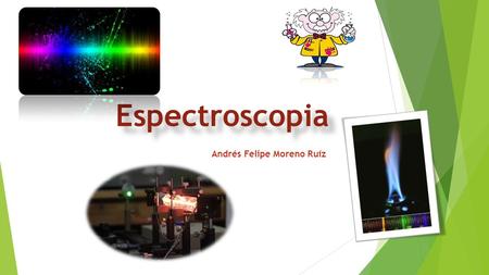 Andrés Felipe Moreno Ruíz. Espectroscopia Técnica que utiliza la acción recíproca de diversos componentes de la frecuencia del espectro electromagnético.