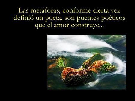 Las metáforas, conforme cierta vez definió un poeta, son puentes poéticos que el amor construye...