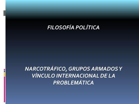 FILOSOFÍA POLÍTICA NARCOTRÁFICO, GRUPOS ARMADOS Y VÍNCULO INTERNACIONAL DE LA PROBLEMÁTICA.