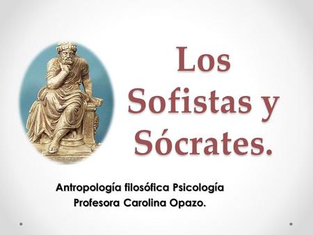 Los Sofistas y Sócrates. Antropología filosófica Psicología Profesora Carolina Opazo.