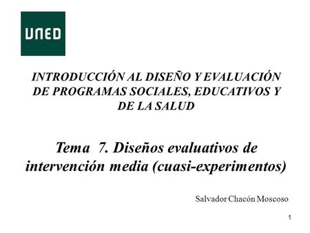 1 INTRODUCCIÓN AL DISEÑO Y EVALUACIÓN DE PROGRAMAS SOCIALES, EDUCATIVOS Y DE LA SALUD Tema 7. Diseños evaluativos de intervención media (cuasi-experimentos)