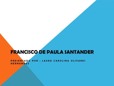 FRANCISCO DE PAULA SANTANDER PRESENTADO POR : LAURA CAROLINA OLIVARES HERNANDEZ.