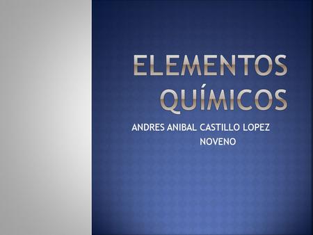 ANDRES ANIBAL CASTILLO LOPEZ NOVENO. ES UN TIPO DE MATERIA CONSTITUIDA POR ATOMOS DE LA MISMA CLASE. EN SU FORMA MAS SIMPLE, POSEE UN NUMERO DETERMINADO.