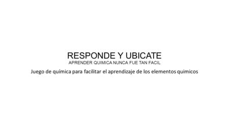 RESPONDE Y UBICATE APRENDER QUIMICA NUNCA FUE TAN FACIL Juego de química para facilitar el aprendizaje de los elementos quimicos.