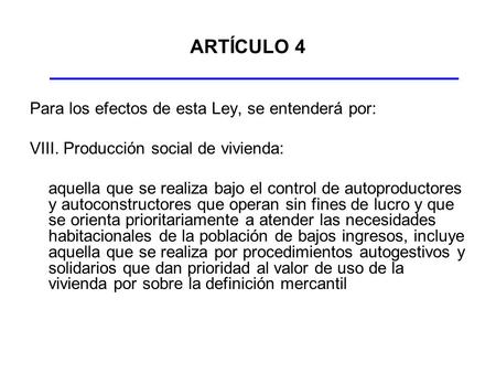 ARTÍCULO 4 Para los efectos de esta Ley, se entenderá por: VIII. Producción social de vivienda: aquella que se realiza bajo el control de autoproductores.