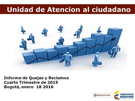Unidad de Atencion al ciudadano Informe de Quejas y Reclamos Cuarto Trimestre de 2015 Bogotá, enero 18 2016.