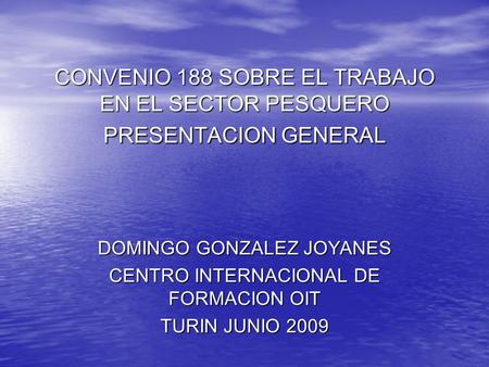 CONVENIO 188 SOBRE EL TRABAJO EN EL SECTOR PESQUERO PRESENTACION GENERAL DOMINGO GONZALEZ JOYANES CENTRO INTERNACIONAL DE FORMACION OIT TURIN JUNIO 2009.