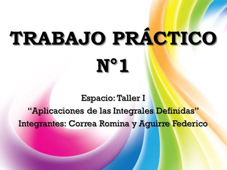 Trabajo Práctico N°1 Espacio: Taller I “Aplicaciones de las Integrales Definidas” Integrantes: Correa Romina y Aguirre Federico.
