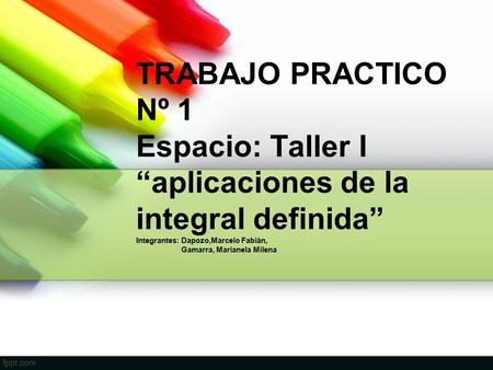 TRABAJO PRACTICO Nº 1 Espacio: Taller I “aplicaciones de la integral definida” Integrantes: Dapozo,Marcelo Fabián, Gamarra,