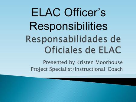 Presented by Kristen Moorhouse Project Specialist/Instructional Coach ELAC Officer’s Responsibilities.