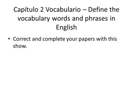 Capítulo 2 Vocabulario – Define the vocabulary words and phrases in English Correct and complete your papers with this show.