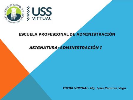 TUTOR VIRTUAL: Mg. Lelis Ramírez Vega ASIGNATURA: ADMINISTRACIÓN I ESCUELA PROFESIONAL DE ADMINISTRACIÓN.