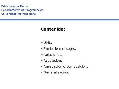 Estructura de Datos Departamento de Programación Universidad Metropolitana Contenido: UML. Envío de mensajes. Relaciones. Asociación. Agregación o composición.