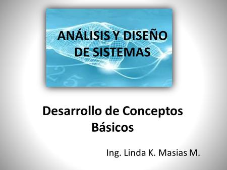 ANÁLISIS Y DISEÑO DE SISTEMAS Desarrollo de Conceptos Básicos Ing. Linda K. Masias M.