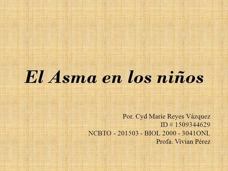 El Asma en los niños Por. Cyd Marie Reyes Vázquez ID # 1509344629 NCBTO - 201503 - BIOL 2000 - 3041ONL Profa. Vivian Pérez.