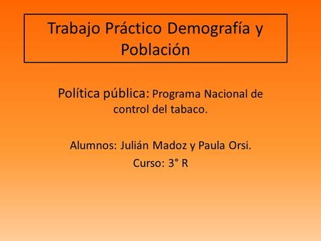 Trabajo Práctico Demografía y Población Política pública: Programa Nacional de control del tabaco. Alumnos: Julián Madoz y Paula Orsi. Curso: 3° R.