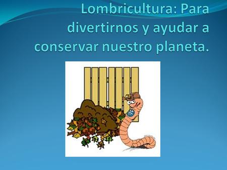 Lombricultura: Para divertirnos y ayudar a conservar nuestro planeta.