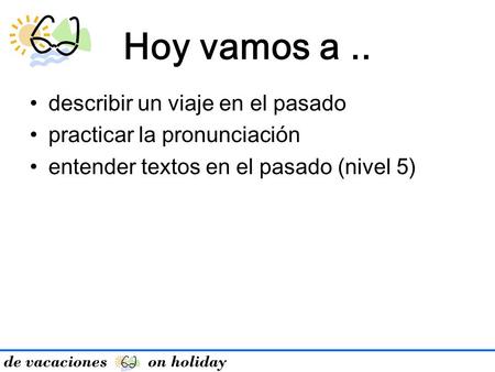 De vacaciones on holiday Hoy vamos a.. describir un viaje en el pasado practicar la pronunciación entender textos en el pasado (nivel 5)