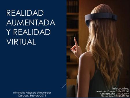 REALIDAD AUMENTADA Y REALIDAD VIRTUAL Caracas, Febrero 2016 Integrantes: Hernández, Douglas C.I 24.088.248 Consagra, Enzo C.I 17.301.077 Nieves, Jean C.