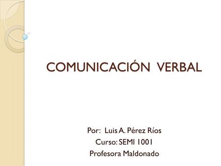 COMUNICACIÓN VERBAL Por: Luis A. Pérez Ríos Curso: SEMI 1001 Profesora Maldonado.
