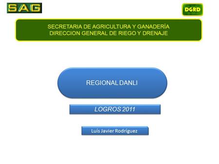 SECRETARIA DE AGRICULTURA Y GANADERÍA DIRECCION GENERAL DE RIEGO Y DRENAJE REGIONAL DANLI Luís Javier Rodríguez LOGROS 2011.