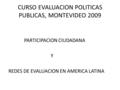 CURSO EVALUACION POLITICAS PUBLICAS, MONTEVIDEO 2009 PARTICIPACION CIUDADANA Y REDES DE EVALUACION EN AMERICA LATINA.