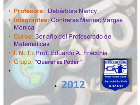 Profesora: Debárbora Nancy Integrantes: Contreras Marina; Vargas Mónica Curso: 3er año del Profesorado de Matemáticas I. N. T.: Prof. Eduardo A. Fracchia.