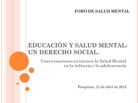 EDUCACIÓN Y SALUD MENTAL: UN DERECHO SOCIAL. Conversaciones en torno a la Salud Mental en la infancia y la adolescencia FORO DE SALUD MENTAL Pamplona,