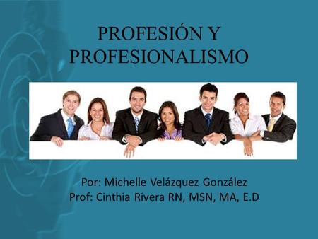 PROFESIÓN Y PROFESIONALISMO Por: Michelle Velázquez González Prof: Cinthia Rivera RN, MSN, MA, E.D.