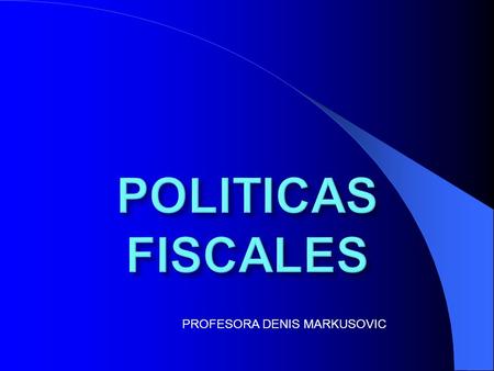 PROFESORA DENIS MARKUSOVIC. También llamada finanzas Públicas :es una política económicas que usa el gasto público y los impuestos como variables de control.