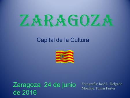 Zaragoza Capital de la Cultura Zaragoza 24 de junio de 201624 de junio de 2016 Fotografía: José L. Delgado Montaje. Tomás Fuster.