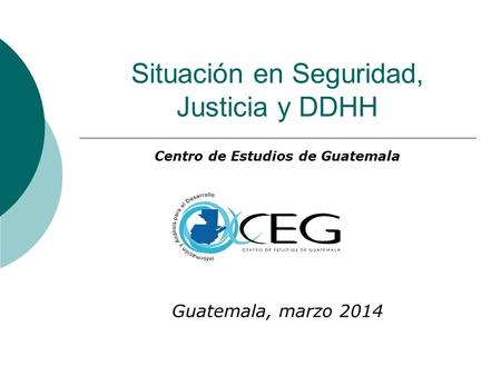 Situación en Seguridad, Justicia y DDHH Centro de Estudios de Guatemala Guatemala, marzo 2014.