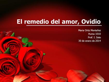 El remedio del amor, Ovidio Maria Ortiz Montañez Huma 1010 Prof. I. Soto 30 de enero de 2014.