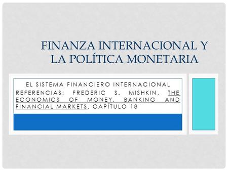 EL EL SISTEMA FINANCIERO INTERNACIONAL REFERENCIAS: FREDERIC S. MISHKIN, THE ECONOMICS OF MONEY, BANKING AND FINANCIAL MARKETS, CAPÍTULO 18 FINANZA INTERNACIONAL.